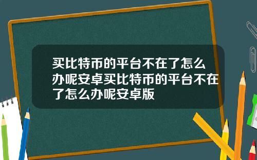 买比特币的平台不在了怎么办呢安卓买比特币的平台不在了怎么办呢安卓版
