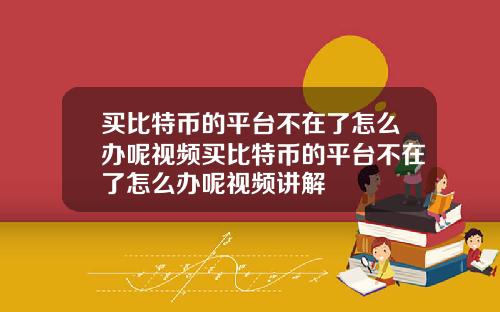 买比特币的平台不在了怎么办呢视频买比特币的平台不在了怎么办呢视频讲解