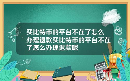 买比特币的平台不在了怎么办理退款买比特币的平台不在了怎么办理退款呢
