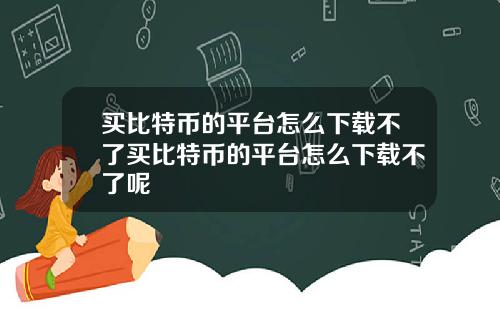 买比特币的平台怎么下载不了买比特币的平台怎么下载不了呢