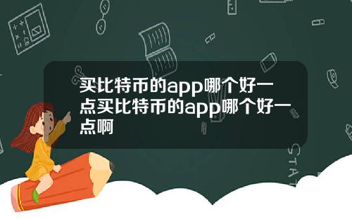 买比特币的app哪个好一点买比特币的app哪个好一点啊