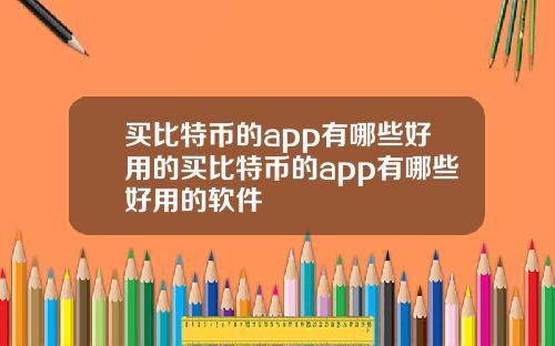 买比特币的app有哪些好用的买比特币的app有哪些好用的软件