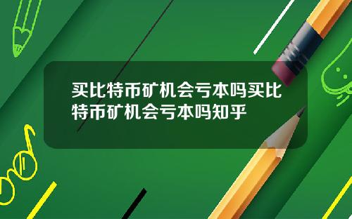 买比特币矿机会亏本吗买比特币矿机会亏本吗知乎