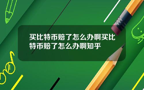 买比特币赔了怎么办啊买比特币赔了怎么办啊知乎