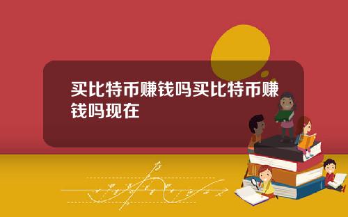 买比特币赚钱吗买比特币赚钱吗现在