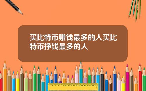 买比特币赚钱最多的人买比特币挣钱最多的人