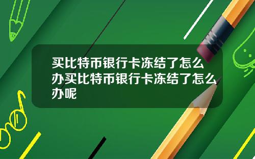 买比特币银行卡冻结了怎么办买比特币银行卡冻结了怎么办呢