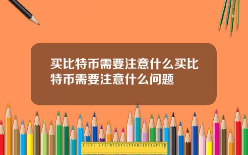 买比特币需要注意什么买比特币需要注意什么问题