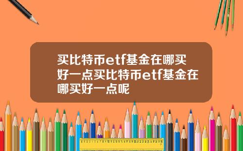 买比特币etf基金在哪买好一点买比特币etf基金在哪买好一点呢