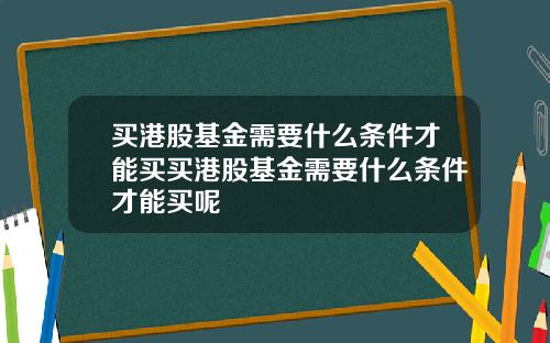买港股基金需要什么条件才能买买港股基金需要什么条件才能买呢