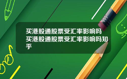 买港股通股票受汇率影响吗买港股通股票受汇率影响吗知乎