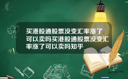 买港股通股票没变汇率涨了可以卖吗买港股通股票没变汇率涨了可以卖吗知乎