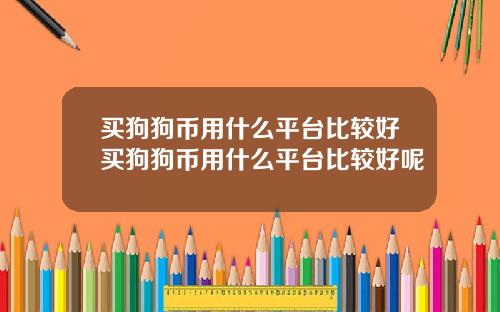 买狗狗币用什么平台比较好买狗狗币用什么平台比较好呢