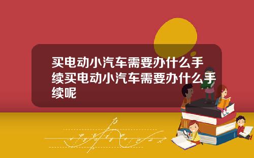 买电动小汽车需要办什么手续买电动小汽车需要办什么手续呢
