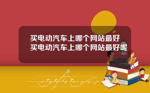 买电动汽车上哪个网站最好买电动汽车上哪个网站最好呢