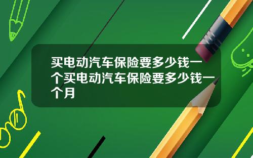 买电动汽车保险要多少钱一个买电动汽车保险要多少钱一个月