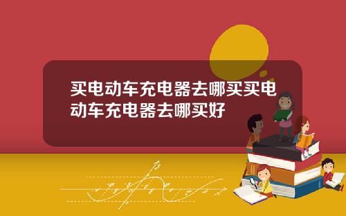 买电动车充电器去哪买买电动车充电器去哪买好