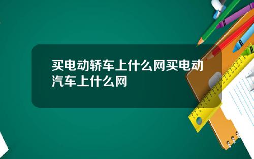 买电动轿车上什么网买电动汽车上什么网