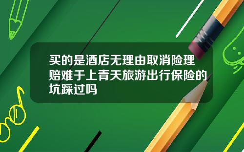 买的是酒店无理由取消险理赔难于上青天旅游出行保险的坑踩过吗
