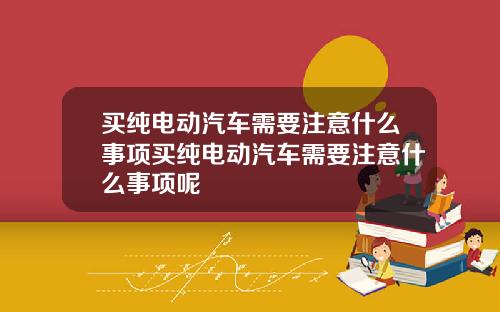 买纯电动汽车需要注意什么事项买纯电动汽车需要注意什么事项呢