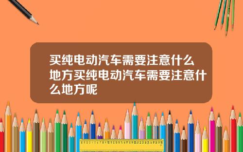 买纯电动汽车需要注意什么地方买纯电动汽车需要注意什么地方呢