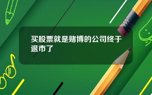 买股票就是赌博的公司终于退市了