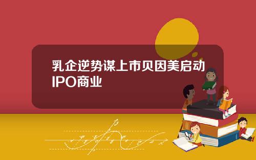 乳企逆势谋上市贝因美启动IPO商业