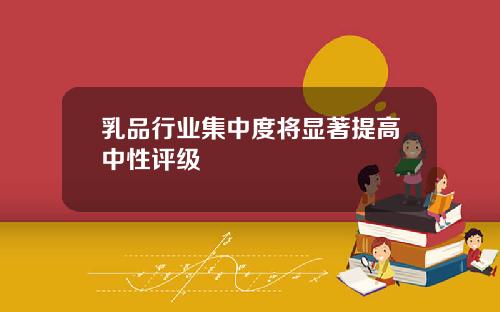 乳品行业集中度将显著提高中性评级