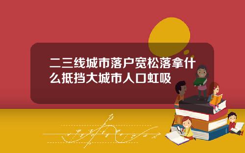 二三线城市落户宽松落拿什么抵挡大城市人口虹吸