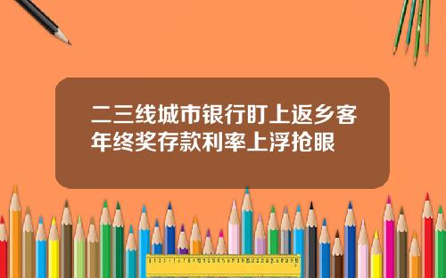 二三线城市银行盯上返乡客年终奖存款利率上浮抢眼