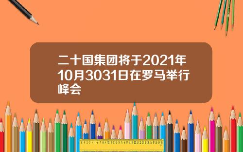 二十国集团将于2021年10月3031日在罗马举行峰会