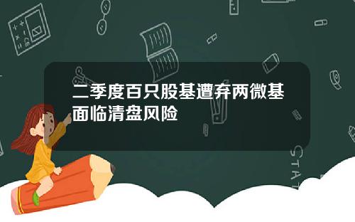 二季度百只股基遭弃两微基面临清盘风险