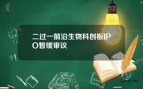 二过一前沿生物科创板IPO暂缓审议