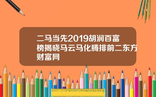 二马当先2019胡润百富榜揭晓马云马化腾排前二东方财富网
