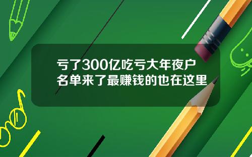 亏了300亿吃亏大年夜户名单来了最赚钱的也在这里