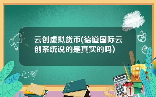 云创虚拟货币(德道国际云创系统说的是真实的吗)