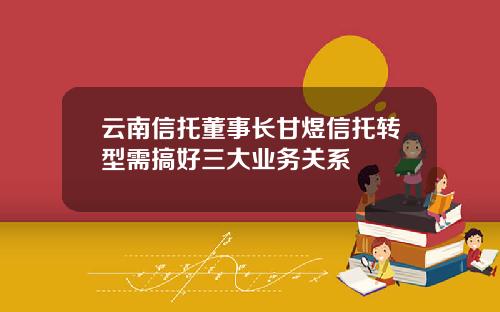 云南信托董事长甘煜信托转型需搞好三大业务关系