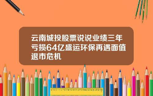 云南城投股票说说业绩三年亏损64亿盛运环保再遇面值退市危机