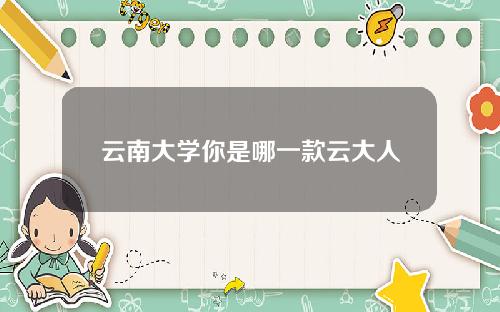 云南大学你是哪一款云大人