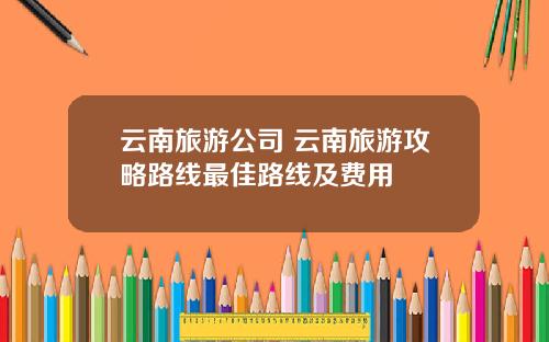 云南旅游公司 云南旅游攻略路线最佳路线及费用