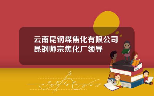 云南昆钢煤焦化有限公司 昆钢师宗焦化厂领导