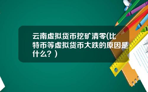 云南虚拟货币挖矿清零(比特币等虚拟货币大跌的原因是什么？)