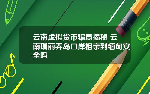 云南虚拟货币骗局揭秘 云南瑞丽弄岛口岸相亲到缅甸安全吗