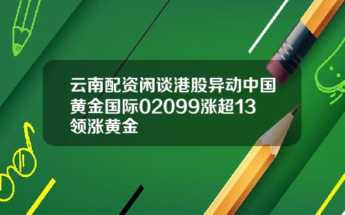 云南配资闲谈港股异动中国黄金国际02099涨超13领涨黄金