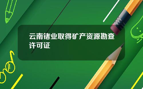 云南锗业取得矿产资源勘查许可证