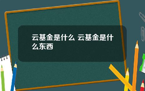云基金是什么 云基金是什么东西