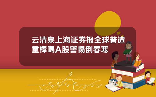 云清泉上海证券报全球普遭重棒喝A股警惕倒春寒