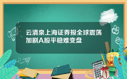 云清泉上海证券报全球震荡加剧A股平稳难变盘