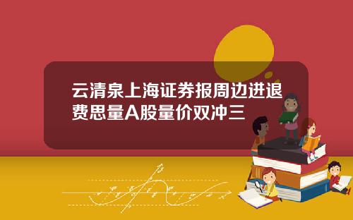 云清泉上海证券报周边进退费思量A股量价双冲三