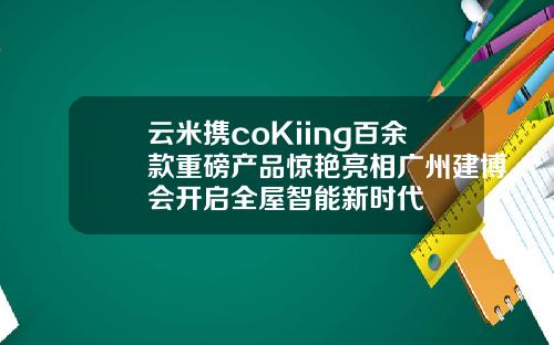 云米携coKiing百余款重磅产品惊艳亮相广州建博会开启全屋智能新时代